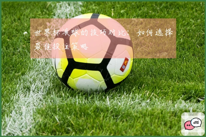 世界杯滚球的技巧对比：如何选择最佳投注策略