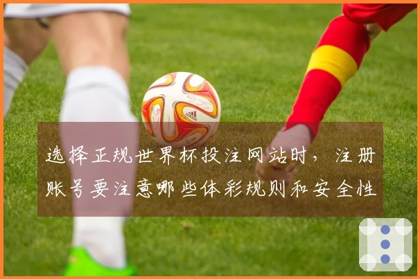选择正规世界杯投注网站时，注册账号要注意哪些体彩规则和安全性问题