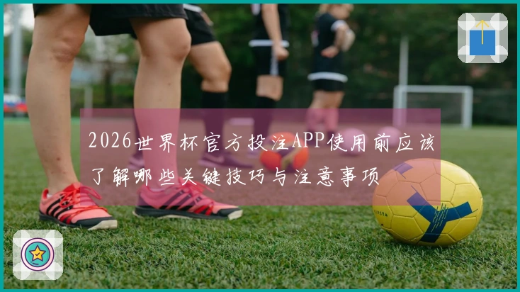 2026世界杯官方投注APP使用前应该了解哪些关键技巧与注意事项
