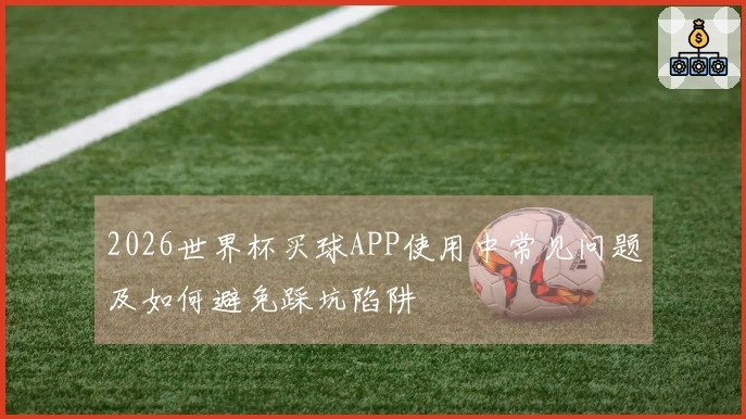 2026世界杯买球APP使用中常见问题及如何避免踩坑陷阱