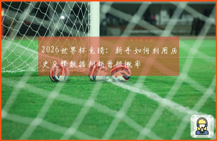 2026世界杯竞猜：新手如何利用历史交锋数据判断晋级概率