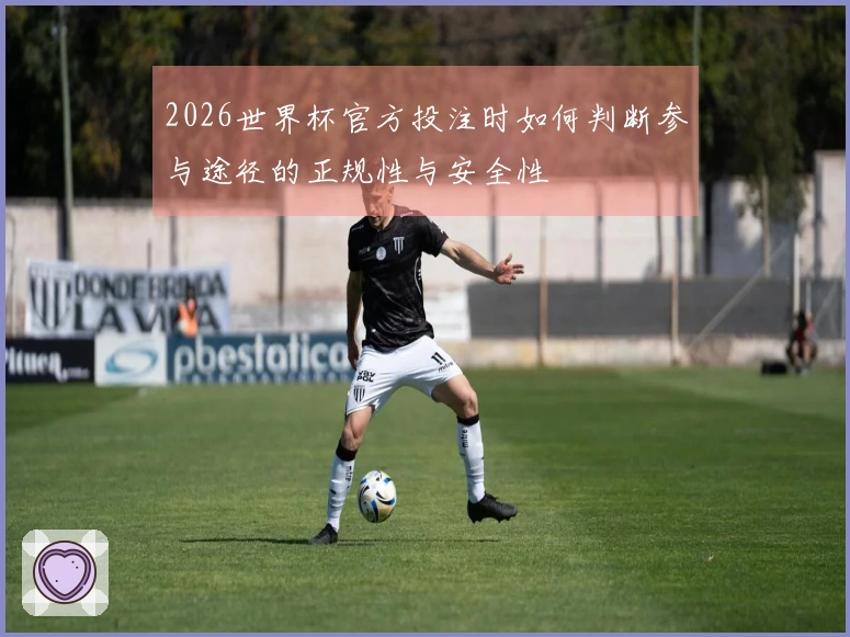 2026世界杯官方投注时如何判断参与途径的正规性与安全性